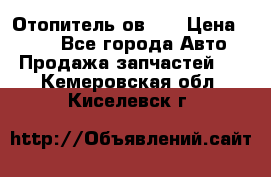 Отопитель ов 30 › Цена ­ 100 - Все города Авто » Продажа запчастей   . Кемеровская обл.,Киселевск г.